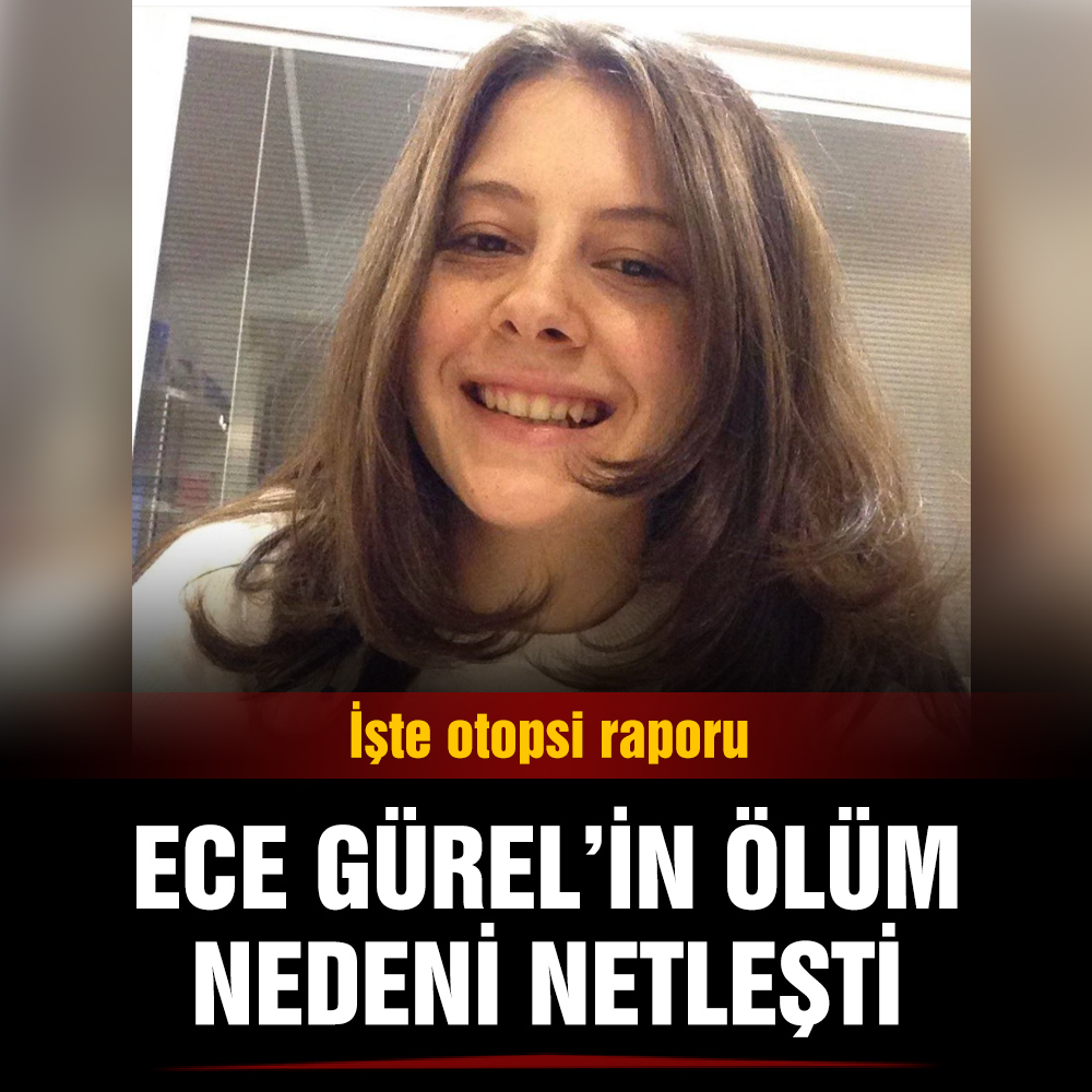 Ece Gürel’in otopsi raporu tamamlandı: İşte gizemli ölümün nedeni…